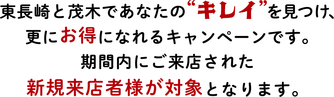 東長崎と茂木であなたのキレイを見つけ、更にお得になれるキャンペーンです。期間内にご来店された新規お客様が対象となります。あなたのキレイ応援店